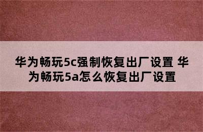 华为畅玩5c强制恢复出厂设置 华为畅玩5a怎么恢复出厂设置